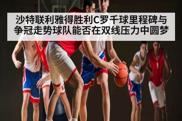 沙特联利雅得胜利C罗千球里程碑与争冠走势球队能否在双线压力中圆梦 | NG28